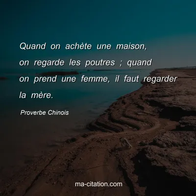 Proverbe Chinois : Quand on achÃ¨te une maison, on regarde les poutres ; quand on prend une femme, il faut regarder la mÃ¨re.