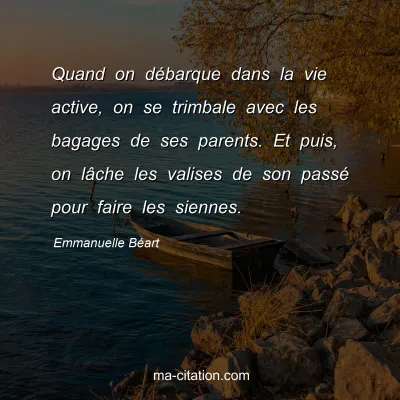 Emmanuelle Béart : Quand on débarque dans la vie active, on se trimbale avec les bagages de ses parents. Et puis, on lâche les valises de son passé pour faire les siennes.