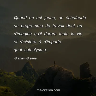 Graham Greene : Quand on est jeune, on échafaude un programme de travail dont on s'imagine qu'il durera toute la vie et résistera à n'importe quel cataclysme.