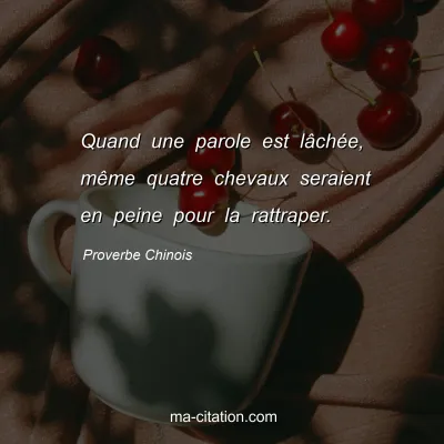 Proverbe Chinois : Quand une parole est lÃ¢chÃ©e, mÃªme quatre chevaux seraient en peine pour la rattraper.