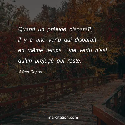 Alfred Capus : Quand un prÃ©jugÃ© disparaÃ®t, il y a une vertu qui disparaÃ®t en mÃªme temps. Une vertu nâ€™est quâ€™un prÃ©jugÃ© qui reste.