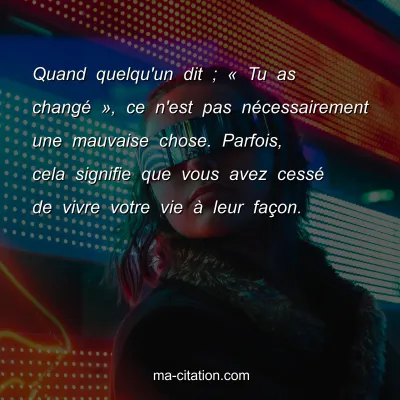 Quand quelqu'un dit ; Â« Tu as changÃ© Â», ce n'est pas nÃ©cessairement une mauvaise chose. Parfois, cela signifie que vous avez cessÃ© de vivre votre vie Ã  leur faÃ§on.