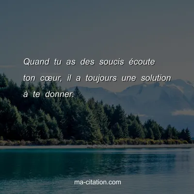 Quand tu as des soucis Ã©coute ton cÅ“ur, il a toujours une solution Ã  te donner.