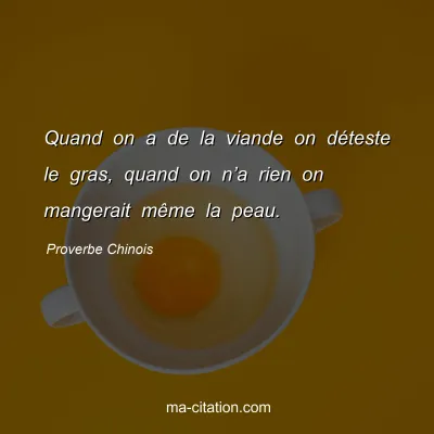 Proverbe Chinois : Quand on a de la viande on dÃ©teste le gras, quand on nâ€™a rien on mangerait mÃªme la peau.