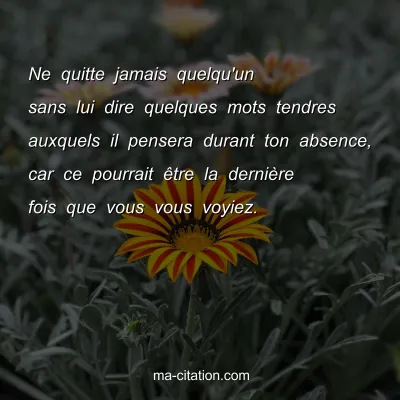 Ne quitte jamais quelqu'un sans lui dire quelques mots tendres auxquels il pensera durant ton absence, car ce pourrait Ãªtre la derniÃ¨re fois que vous vous voyiez.