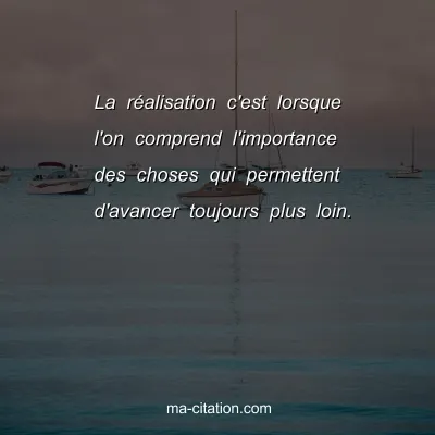 La rÃ©alisation c'est lorsque l'on comprend l'importance des choses qui permettent d'avancer toujours plus loin.