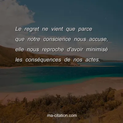 Le regret ne vient que parce que notre conscience nous accuse, elle nous reproche d'avoir minimisÃ© les consÃ©quences de nos actes.