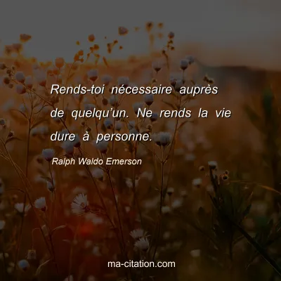 Ralph Waldo Emerson : Rends-toi nÃ©cessaire auprÃ¨s de quelquâ€™un. Ne rends la vie dure Ã  personne.