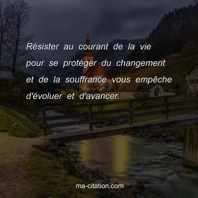 RÃ©sister au courant de la vie pour se protÃ©ger du changement et de la souffrance vous empÃªche d'Ã©voluer et d'avancer.