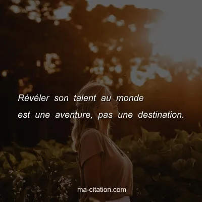 RÃ©vÃ©ler son talent au monde est une aventure, pas une destination.