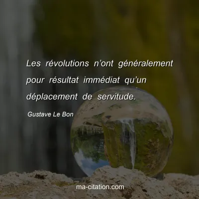 Gustave Le Bon : Les rÃ©volutions nâ€™ont gÃ©nÃ©ralement pour rÃ©sultat immÃ©diat quâ€™un dÃ©placement de servitude.