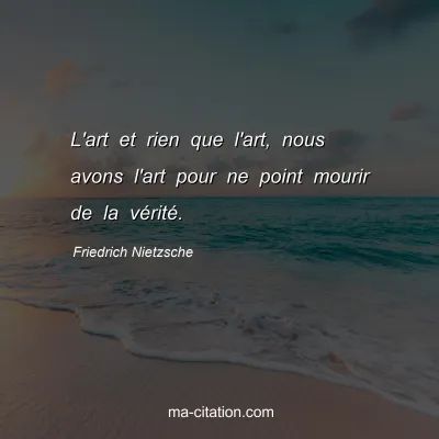 Friedrich Nietzsche : L'art et rien que l'art, nous avons l'art pour ne point mourir de la vÃ©ritÃ©.