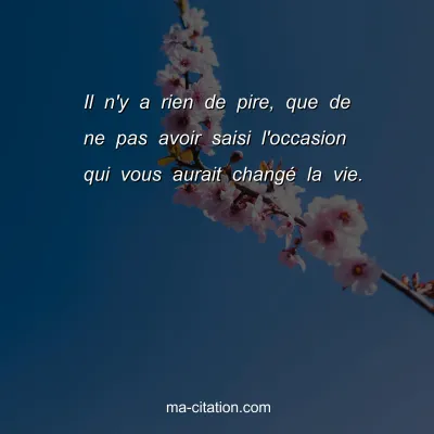 Il n'y a rien de pire, que de ne pas avoir saisi l'occasion qui vous aurait changÃ© la vie. 