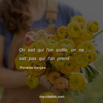 Proverbe franÃ§ais : On sait qui l'on quitte, on ne sait pas qui l'on prend.