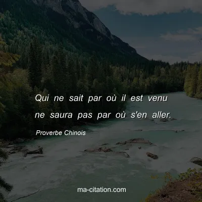 Proverbe Chinois : Qui ne sait par oÃ¹ il est venu ne saura pas par oÃ¹ s'en aller.