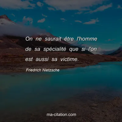 Friedrich Nietzsche : On ne saurait Ãªtre l'homme de sa spÃ©cialitÃ© que si l'on est aussi sa victime.