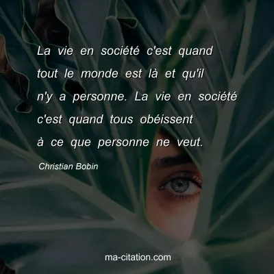 Christian Bobin : La vie en sociÃ©tÃ© c'est quand tout le monde est lÃ  et qu'il n'y a personne. La vie en sociÃ©tÃ© c'est quand tous obÃ©issent Ã  ce que personne ne veut.