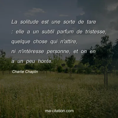 Charlie Chaplin : La solitude est une sorte de tare : elle a un subtil parfum de tristesse, quelque chose qui n'attire, ni n'intéresse personne, et on en a un peu honte.