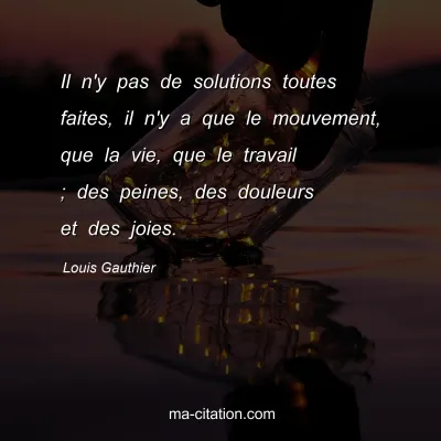 Louis Gauthier : Il n'y pas de solutions toutes faites, il n'y a que le mouvement, que la vie, que le travail ; des peines, des douleurs et des joies.
