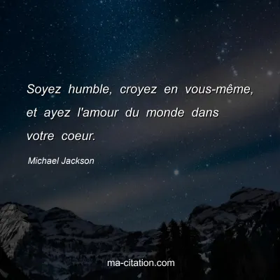 Michael Jackson : Soyez humble, croyez en vous-mÃªme, et ayez l'amour du monde dans votre coeur.