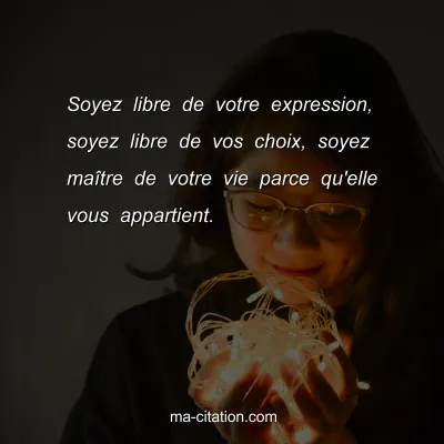 Soyez libre de votre expression, soyez libre de vos choix, soyez maÃ®tre de votre vie parce qu'elle vous appartient.