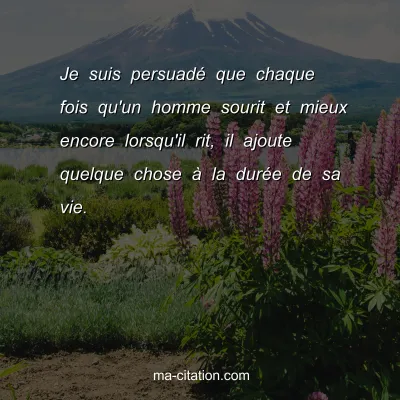 Je suis persuadÃ© que chaque fois qu'un homme sourit et mieux encore lorsqu'il rit, il ajoute quelque chose Ã  la durÃ©e de sa vie.