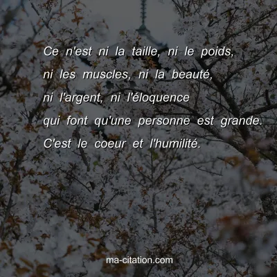 Ce n'est ni la taille, ni le poids, ni les muscles, ni la beautÃ©, ni l'argent, ni l'Ã©loquence qui font qu'une personne est grande. C'est le coeur et l'humilitÃ©.