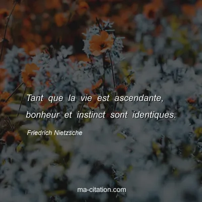 Friedrich Nietzsche : Tant que la vie est ascendante, bonheur et instinct sont identiques.