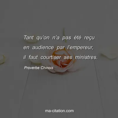 Proverbe Chinois : Tant quâ€™on nâ€™a pas Ã©tÃ© reÃ§u en audience par lâ€™empereur, il faut courtiser ses ministres.