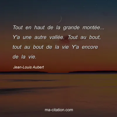 Jean-Louis Aubert : Tout en haut de la grande montée... Y'a une autre vallée. Tout au bout, tout au bout de la vie Y'a encore de la vie.