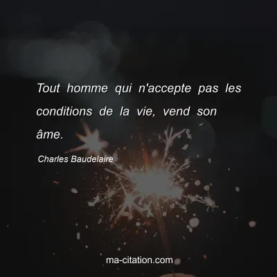 Charles Baudelaire : Tout homme qui n'accepte pas les conditions de la vie, vend son Ã¢me.