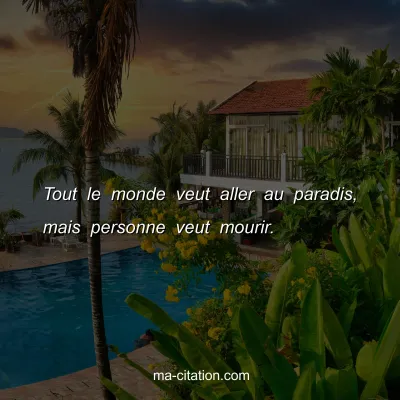 Tout le monde veut aller au paradis, mais personne veut mourir.