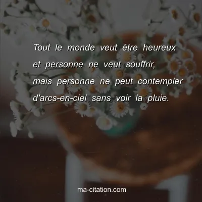 Tout le monde veut Ãªtre heureux et personne ne veut souffrir, mais personne ne peut contempler d'arcs-en-ciel sans voir la pluie.