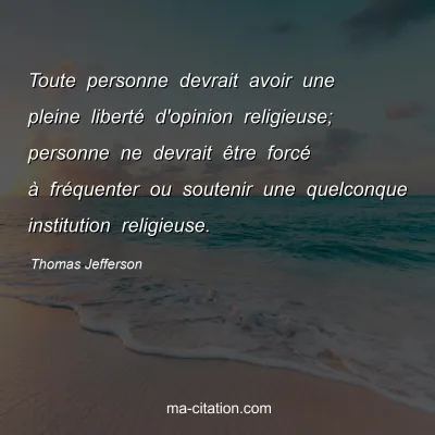 Thomas Jefferson : Toute personne devrait avoir une pleine libertÃ© d'opinion religieuse; personne ne devrait Ãªtre forcÃ© Ã  frÃ©quenter ou soutenir une quelconque institution religieuse.