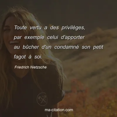 Friedrich Nietzsche : Toute vertu a des privilÃ¨ges, par exemple celui d'apporter au bÃ»cher d'un condamnÃ© son petit fagot Ã  soi.