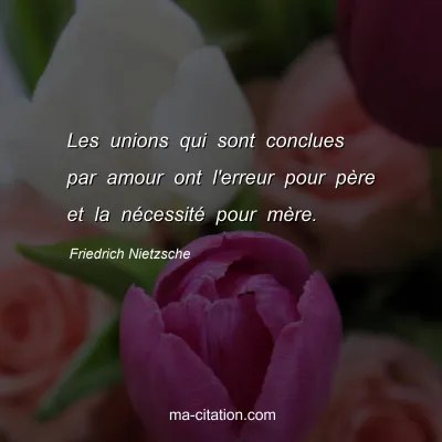 Friedrich Nietzsche : Les unions qui sont conclues par amour ont l'erreur pour pÃ¨re et la nÃ©cessitÃ© pour mÃ¨re.