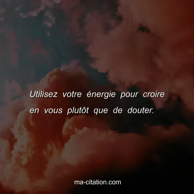 Utilisez votre Ã©nergie pour croire en vous plutÃ´t que de douter.