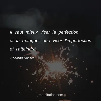 Bertrand Russell : Il vaut mieux viser la perfection et la manquer que viser l'imperfection et l'atteindre.