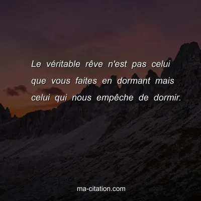 Le vÃ©ritable rÃªve n'est pas celui que vous faites en dormant mais celui qui nous empÃªche de dormir.