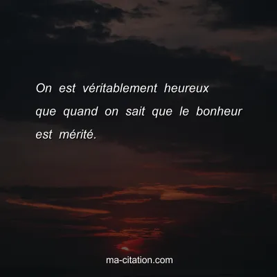 On est vÃ©ritablement heureux que quand on sait que le bonheur est mÃ©ritÃ©.