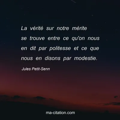 Jules Petit-Senn : La vérité sur notre mérite se trouve entre ce qu'on nous en dit par politesse et ce que nous en disons par modestie.