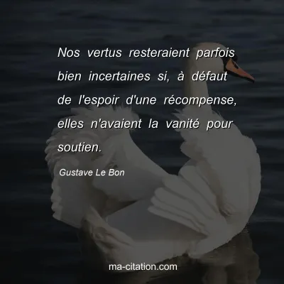 Gustave Le Bon : Nos vertus resteraient parfois bien incertaines si, Ã  dÃ©faut de l'espoir d'une rÃ©compense, elles n'avaient la vanitÃ© pour soutien.