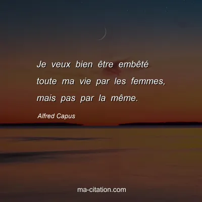 Alfred Capus : Je veux bien être embêté toute ma vie par les femmes, mais pas par la même.