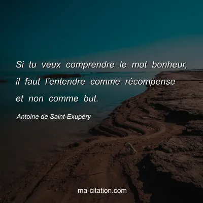 Antoine de Saint-ExupÃ©ry : Si tu veux comprendre le mot bonheur, il faut lâ€™entendre comme rÃ©compense et non comme but.