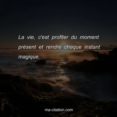 La vie, c'est profiter du moment prÃ©sent et rendre chaque instant magique.