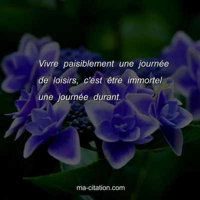 Vivre paisiblement une journÃ©e de loisirs, c'est Ãªtre immortel une journÃ©e durant.