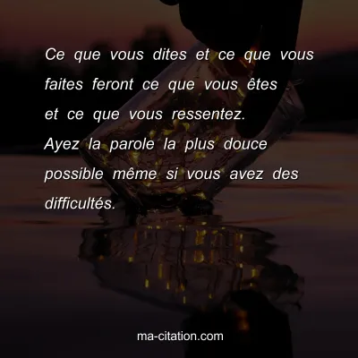 Ce que vous dites et ce que vous faites feront ce que vous Ãªtes et ce que vous ressentez. Ayez la parole la plus douce possible mÃªme si vous avez des difficultÃ©s.