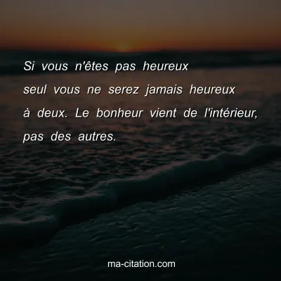 Si vous n'Ãªtes pas heureux seul vous ne serez jamais heureux Ã  deux. Le bonheur vient de l'intÃ©rieur, pas des autres.