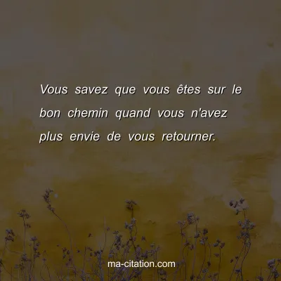 Vous savez que vous Ãªtes sur le bon chemin quand vous n'avez plus envie de vous retourner.