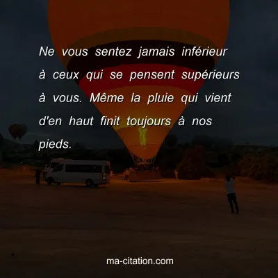 Ne vous sentez jamais infÃ©rieur Ã  ceux qui se pensent supÃ©rieurs Ã  vous. MÃªme la pluie qui vient d'en haut finit toujours Ã  nos pieds.